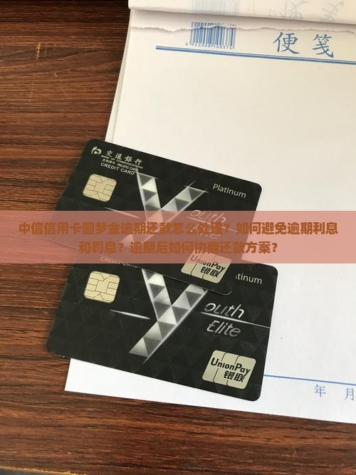 中信信用卡圆梦金逾期还款怎么处理？如何避免逾期利息和罚息？逾期后如何协商还款方案？