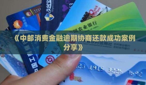 《中邮消费金融逾期协商还款成功案例分享》