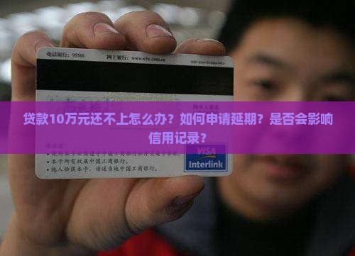 贷款10万元还不上怎么办？如何申请延期？是否会影响信用记录？