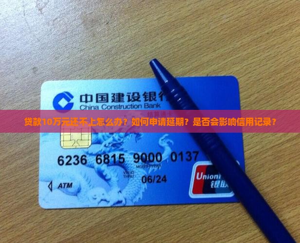 贷款10万元还不上怎么办？如何申请延期？是否会影响信用记录？
