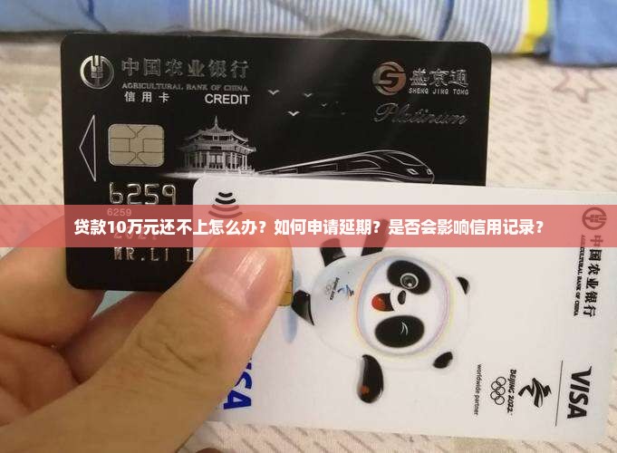 贷款10万元还不上怎么办？如何申请延期？是否会影响信用记录？