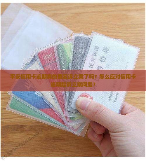 平安信用卡逾期真的要起诉立案了吗？怎么应对信用卡逾期起诉立案问题？