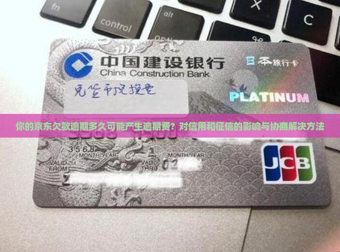 你的京东欠款逾期多久可能产生逾期费？对信用和征信的影响与协商解决方法