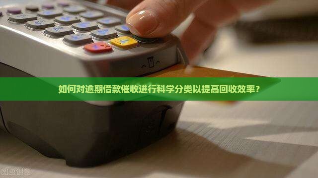 如何对逾期借款催收进行科学分类以提高回收效率？