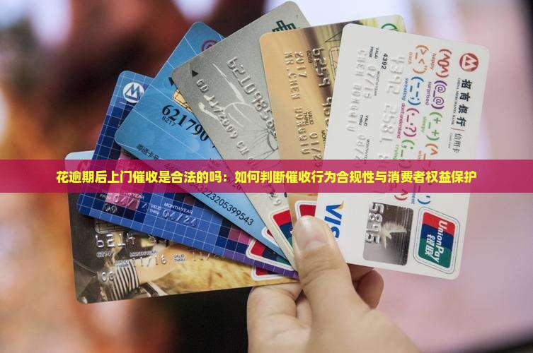 花逾期后上门催收是合法的吗：如何判断催收行为合规性与消费者权益保护
