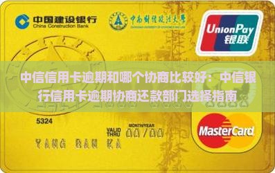 中信信用卡逾期和哪个协商比较好：中信银行信用卡逾期协商还款部门选择指南