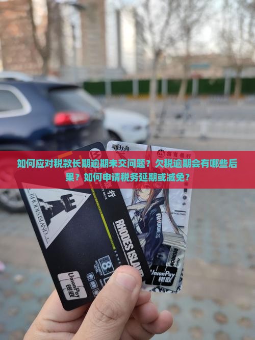 如何应对税款长期逾期未交问题？欠税逾期会有哪些后果？如何申请税务延期或减免？