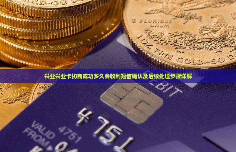 兴业兴业卡协商成功多久会收到短信确认及后续处理步骤详解