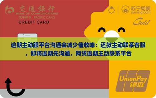 逾期主动跟平台沟通会减少催收嘛：还款主动联系客服，即将逾期先沟通，网贷逾期主动联系平台