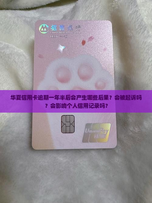 华夏信用卡逾期一年半后会产生哪些后果？会被起诉吗？会影响个人信用记录吗？