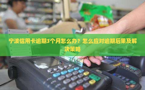 宁波信用卡逾期3个月怎么办？怎么应对逾期后果及解决策略