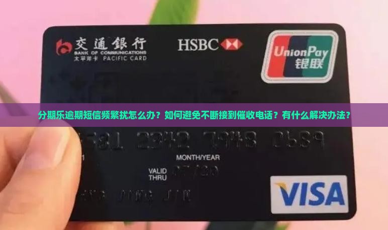 分期乐逾期短信频繁扰怎么办？如何避免不断接到催收电话？有什么解决办法？
