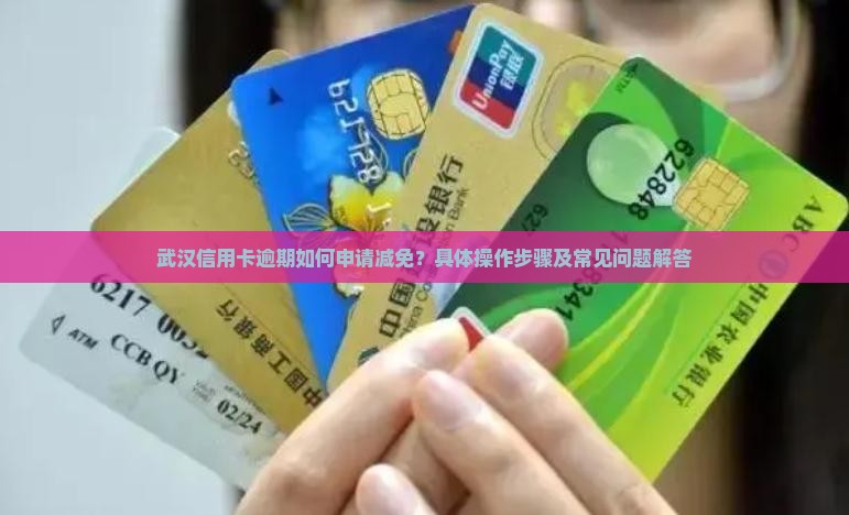 武汉信用卡逾期如何申请减免？具体操作步骤及常见问题解答