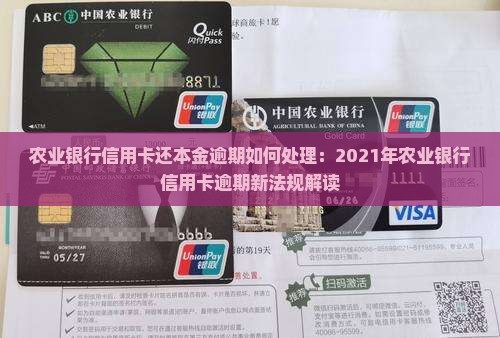 农业银行信用卡还本金逾期如何处理：2021年农业银行信用卡逾期新法规解读