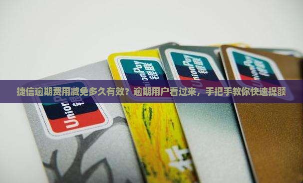 捷信逾期费用减免多久有效？逾期用户看过来，手把手教你快速提额