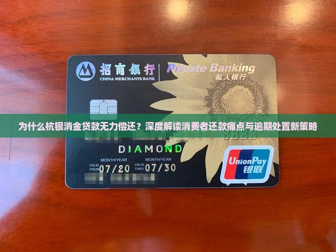 为什么杭银消金贷款无力偿还？深度解读消费者还款痛点与逾期处置新策略