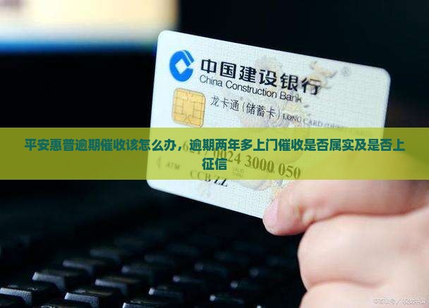 平安惠普逾期催收该怎么办，逾期两年多上门催收是否属实及是否上征信