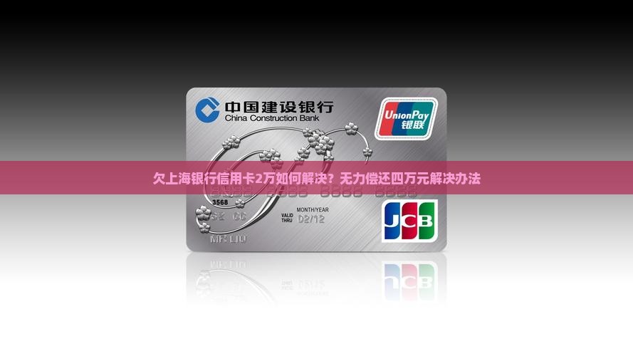 欠上海银行信用卡2万如何解决？无力偿还四万元解决办法