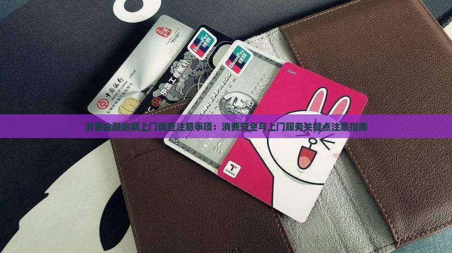 消费金融逾期上门调查注意事项：消费安全与上门服务关键点注意指南