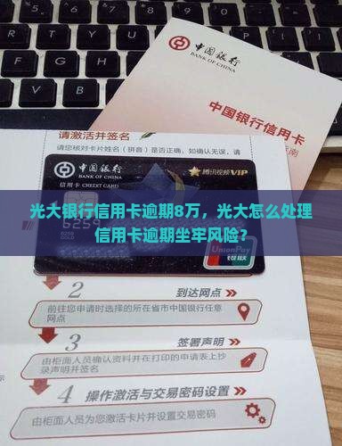 光大银行信用卡逾期8万，光大怎么处理信用卡逾期坐牢风险？