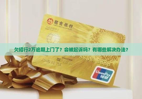 欠招行2万逾期上门了？会被起诉吗？有哪些解决办法？