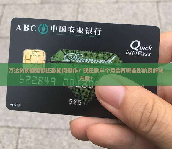 万达贷协商延期还款如何操作？晚还款半个月会有哪些影响及解决方案？