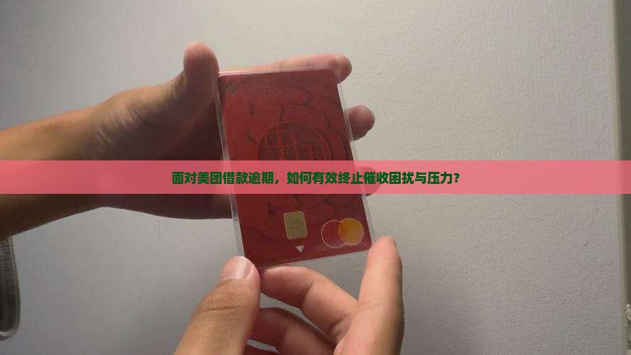 面对美团借款逾期，如何有效终止催收困扰与压力？