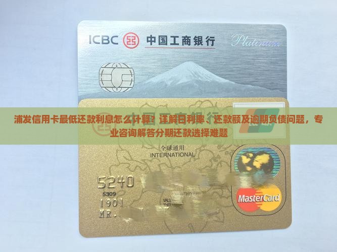 浦发信用卡最低还款利息怎么计算？详解日利率、还款额及逾期负债问题，专业咨询解答分期还款选择难题