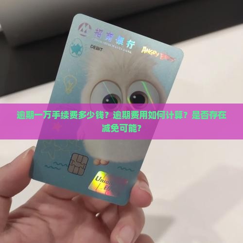 逾期一万手续费多少钱？逾期费用如何计算？是否存在减免可能？