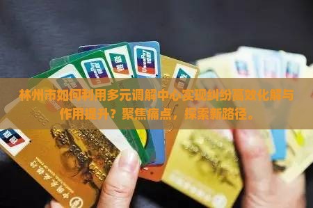 林州市如何利用多元调解中心实现纠纷高效化解与作用提升？聚焦痛点，探索新路径。