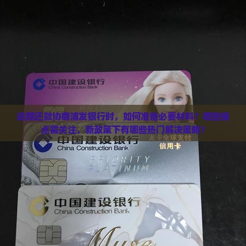 逾期还款协商浦发银行时，如何准备必要材料？哪些痛点需关注，新政策下有哪些热门解决策略？