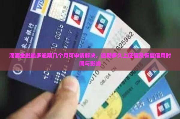 滴滴金融最多逾期几个月可申请解决，逾期多久上征信及恢复信用时间与影响