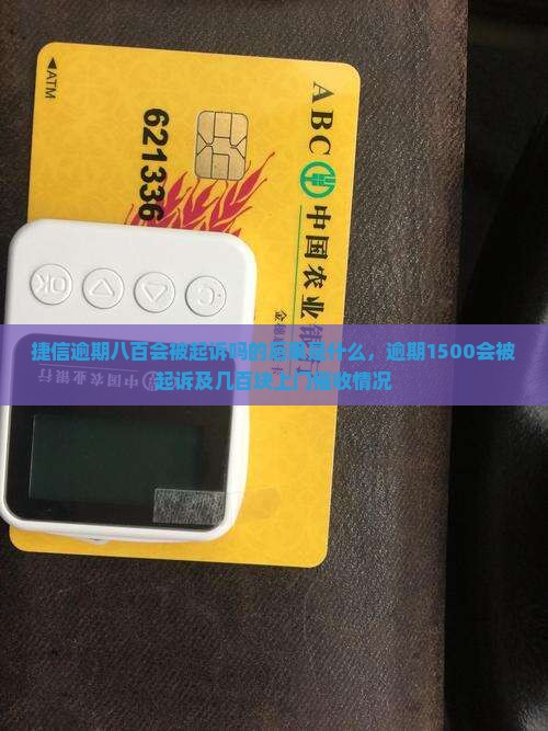 捷信逾期八百会被起诉吗的后果是什么，逾期1500会被起诉及几百块上门催收情况