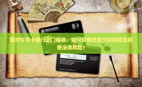 面对信用卡银行上门催收，如何妥善处理欠款问题及避免法律风险？