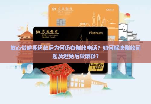 放心借逾期还款后为何仍有催收电话？如何解决催收问题及避免后续麻烦？