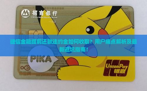 捷信金融提前还款违约金如何收取？用户痛点解析及最新避坑指南！