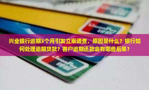 兴业银行逾期3个月引发立案调查，原因是什么？银行如何处理逾期贷款？客户逾期还款会有哪些后果？