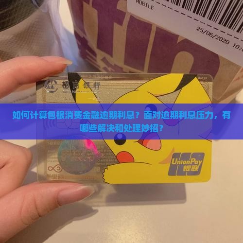 如何计算包银消费金融逾期利息？面对逾期利息压力，有哪些解决和处理妙招？