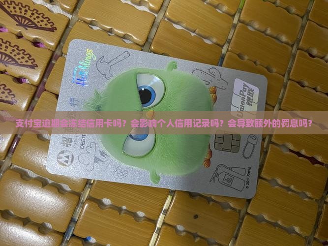 支付宝逾期会冻结信用卡吗？会影响个人信用记录吗？会导致额外的罚息吗？