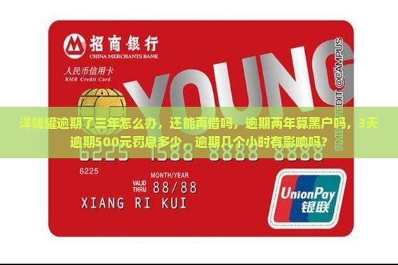 洋钱罐逾期了三年怎么办，还能再借吗，逾期两年算黑户吗，3天逾期500元罚息多少，逾期几个小时有影响吗？