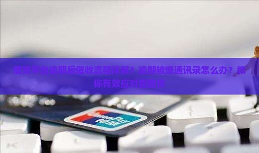 借贷平台逾期后催收流程详解？逾期被爆通讯录怎么办？教你有效应对套路贷