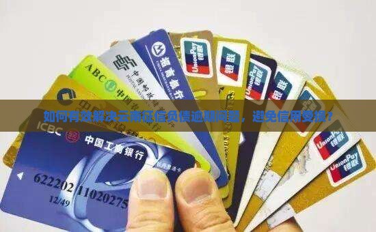 如何有效解决云南征信负债逾期问题，避免信用受损？