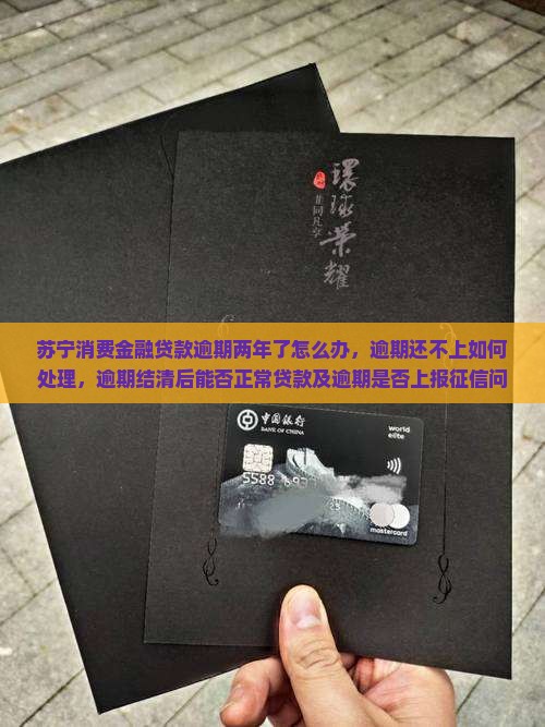 苏宁消费金融贷款逾期两年了怎么办，逾期还不上如何处理，逾期结清后能否正常贷款及逾期是否上报征信问题解答