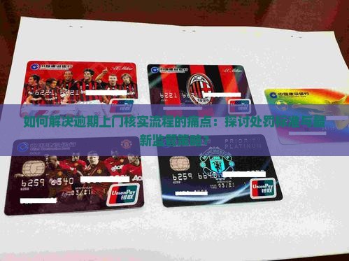 如何解决逾期上门核实流程的痛点：探讨处罚标准与最新监管策略？