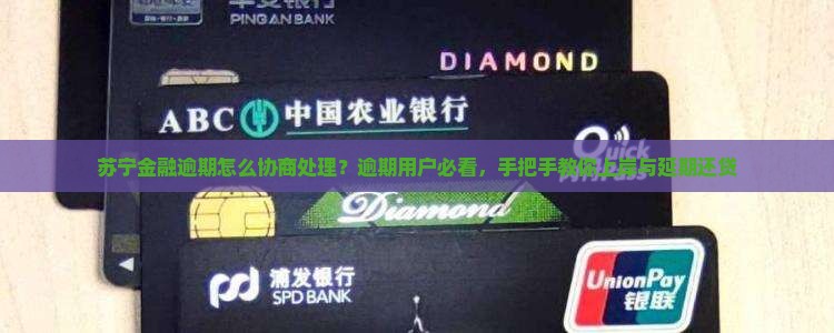 苏宁金融逾期怎么协商处理？逾期用户必看，手把手教你上岸与延期还贷