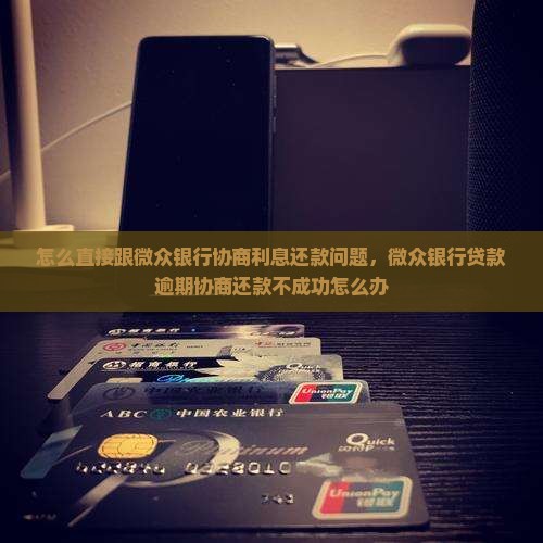 怎么直接跟微众银行协商利息还款问题，微众银行贷款逾期协商还款不成功怎么办