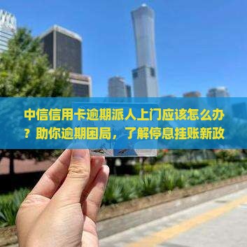 中信信用卡逾期派人上门应该怎么办？助你逾期困局，了解停息挂账新政策