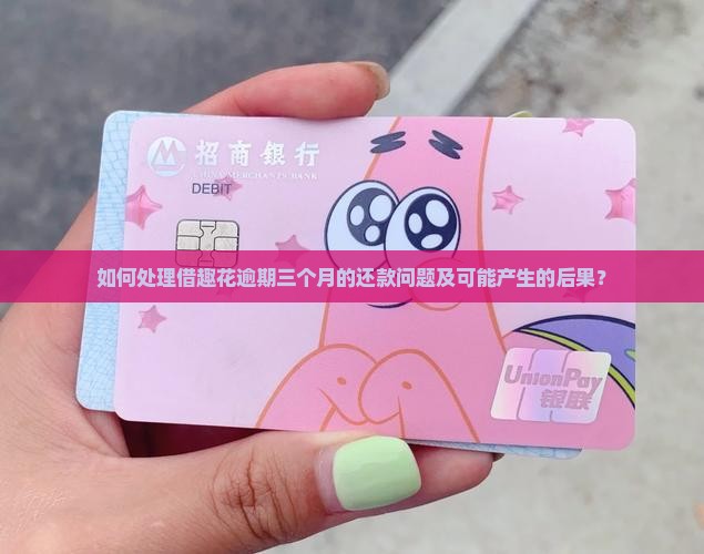 如何处理借趣花逾期三个月的还款问题及可能产生的后果？