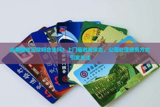 逾期催收正常吗合法吗？上门催收成常态，公司处理债务方式引发关注