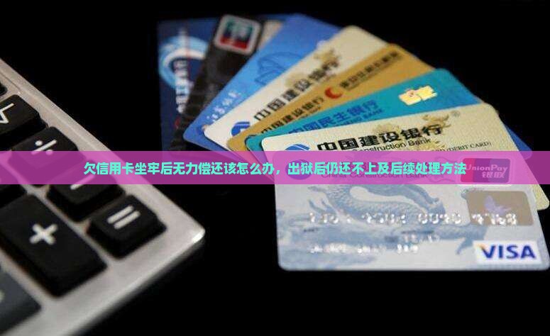 欠信用卡坐牢后无力偿还该怎么办，出狱后仍还不上及后续处理方法